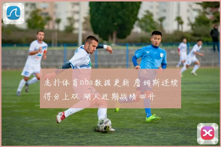 虎扑体育nba数据更新 詹姆斯连续得分上双 湖人近期战绩回升