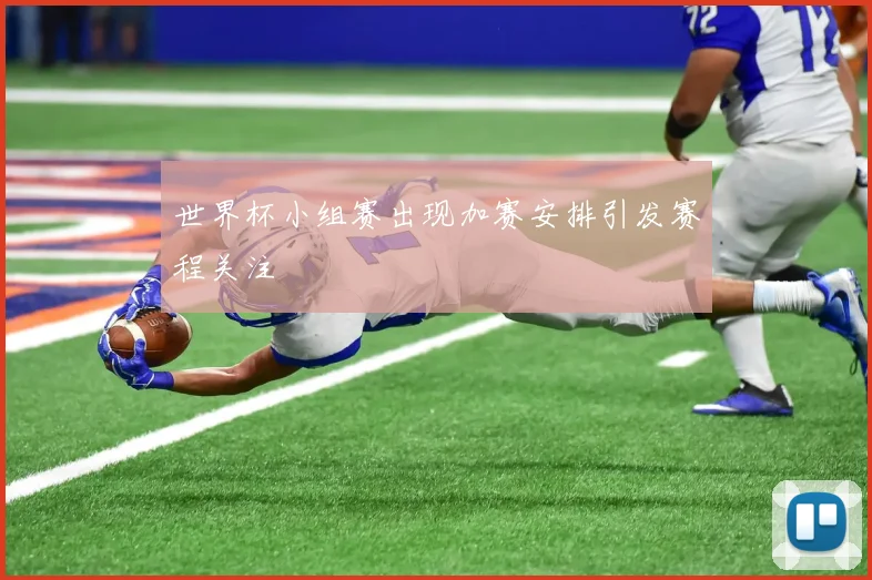 世界杯小组赛出现加赛安排引发赛程关注