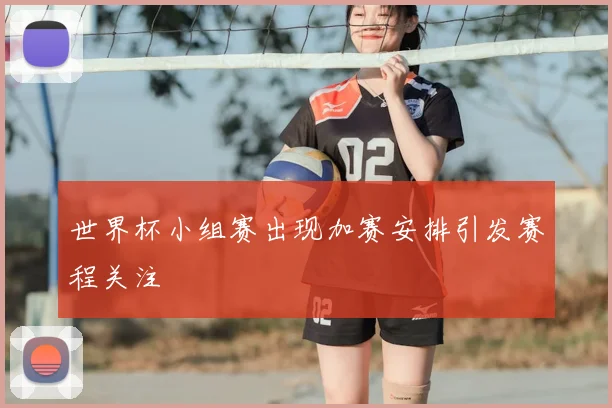 世界杯小组赛出现加赛安排引发赛程关注