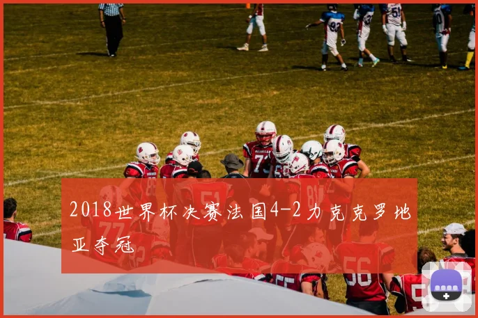 2018世界杯决赛法国4-2力克克罗地亚夺冠