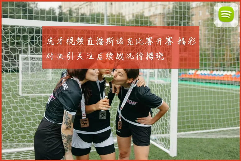 虎牙视频直播斯诺克比赛开赛 精彩对决引关注后续战况待揭晓