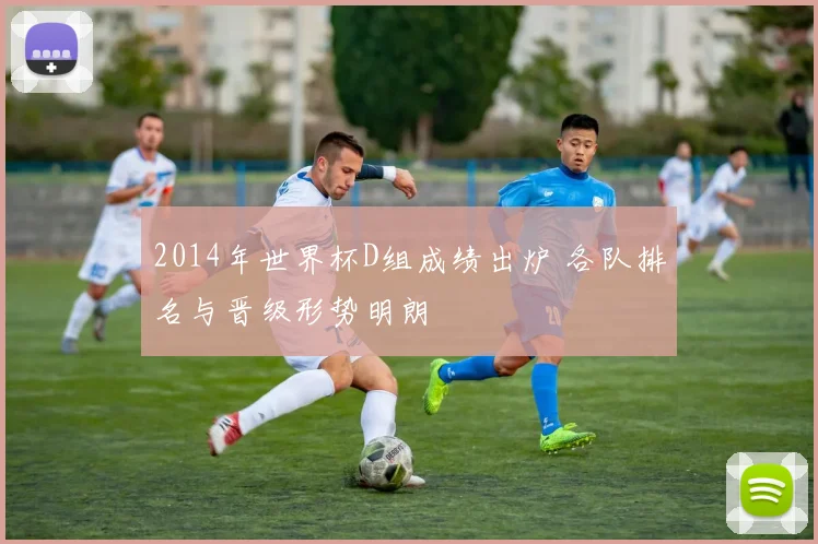 2014年世界杯D组成绩出炉 各队排名与晋级形势明朗