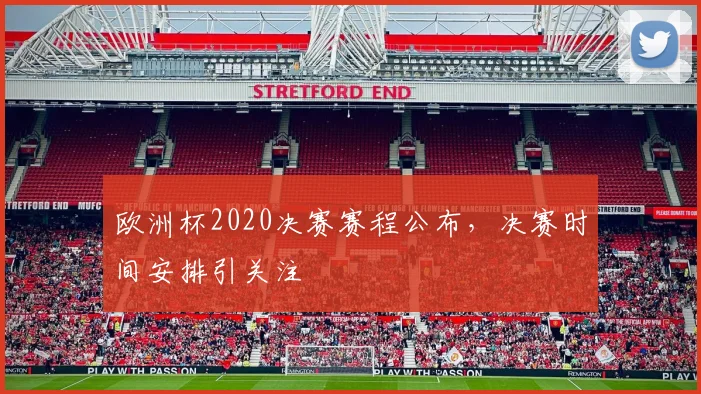 欧洲杯2020决赛赛程公布，决赛时间安排引关注