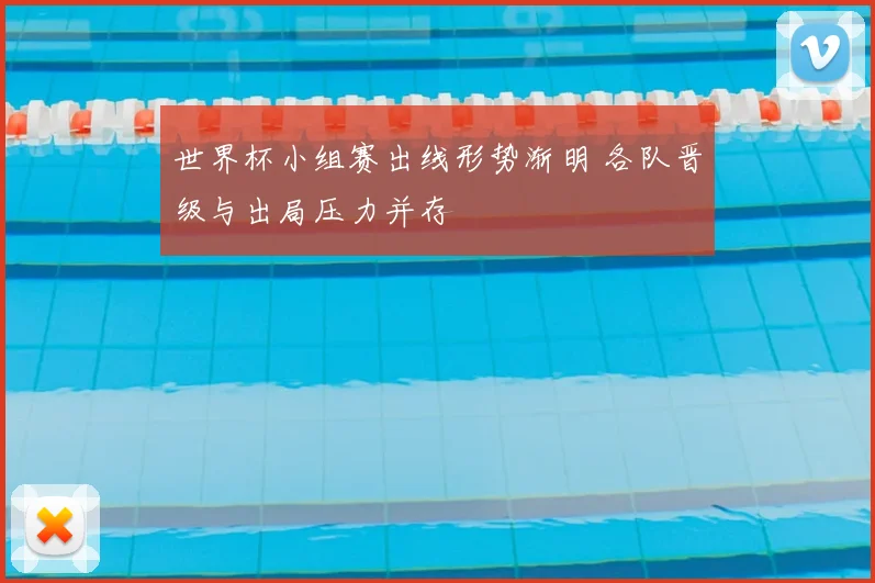 世界杯小组赛出线形势渐明 各队晋级与出局压力并存