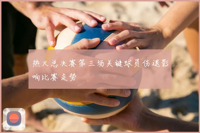 热火总决赛第三场关键球员伤退影响比赛走势