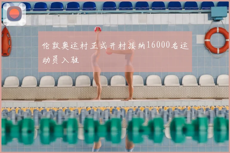 伦敦奥运村正式开村接纳16000名运动员入驻