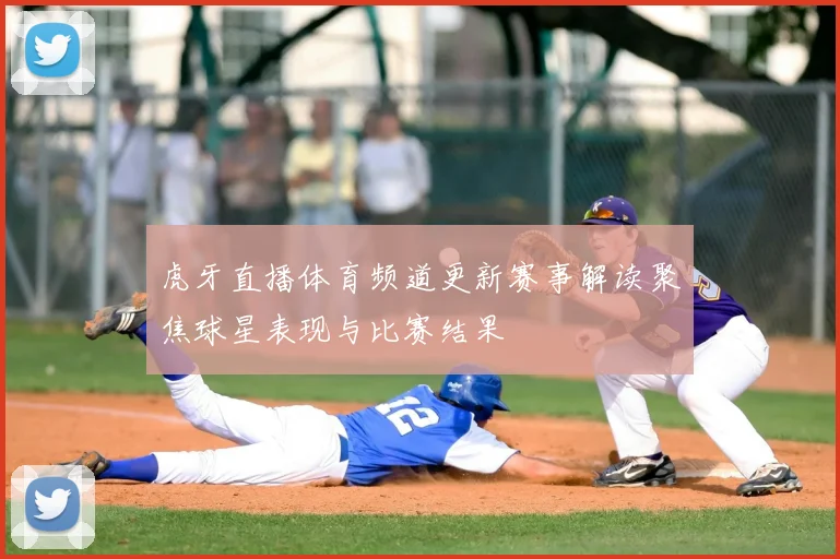 虎牙直播体育频道更新赛事解读聚焦球星表现与比赛结果