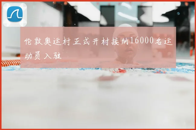 伦敦奥运村正式开村接纳16000名运动员入驻