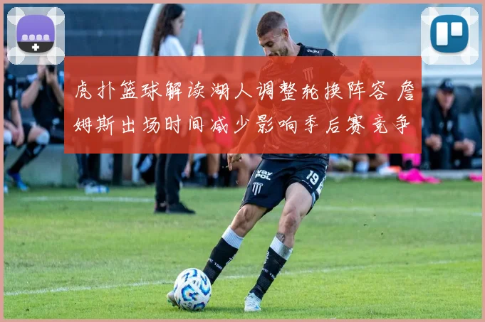 虎扑篮球解读湖人调整轮换阵容 詹姆斯出场时间减少影响季后赛竞争