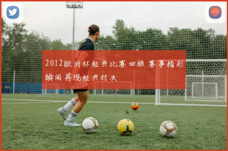 2012欧洲杯经典比赛回顾 赛事精彩瞬间再现经典对决