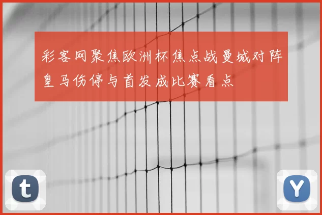 彩客网聚焦欧洲杯焦点战曼城对阵皇马伤停与首发成比赛看点