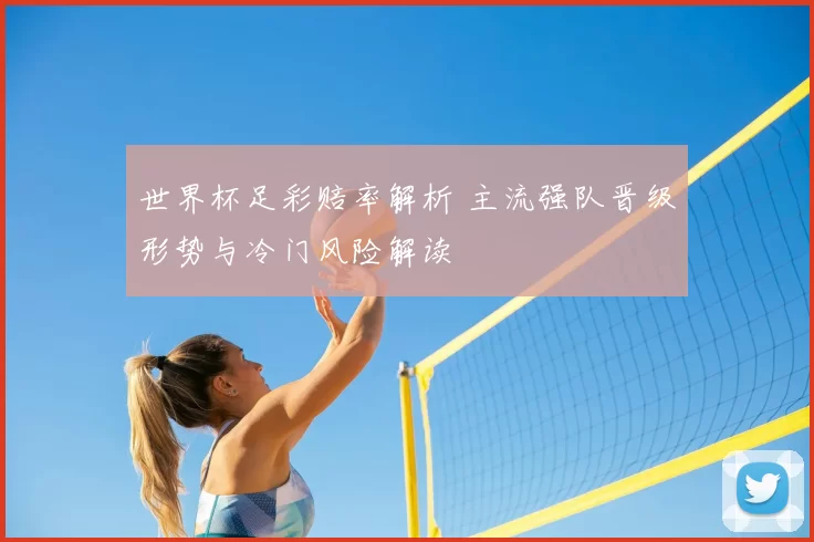 世界杯足彩赔率解析 主流强队晋级形势与冷门风险解读