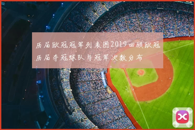 历届欧冠冠军列表图2019回顾欧冠历届夺冠球队与冠军次数分布