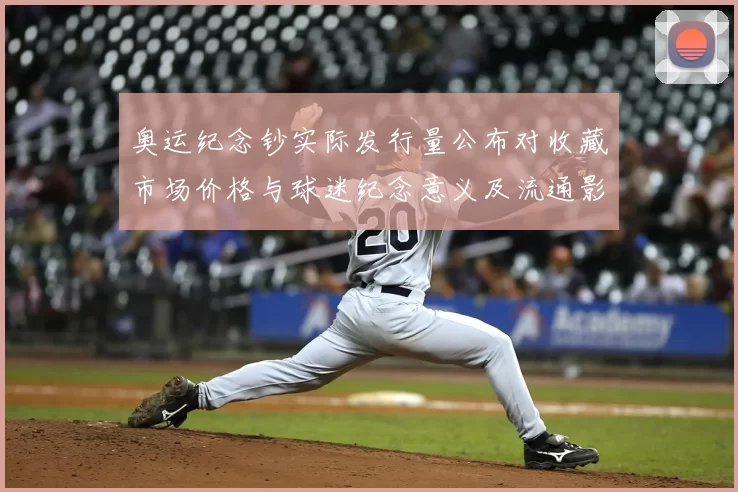 奥运纪念钞实际发行量公布对收藏市场价格与球迷纪念意义及流通影响