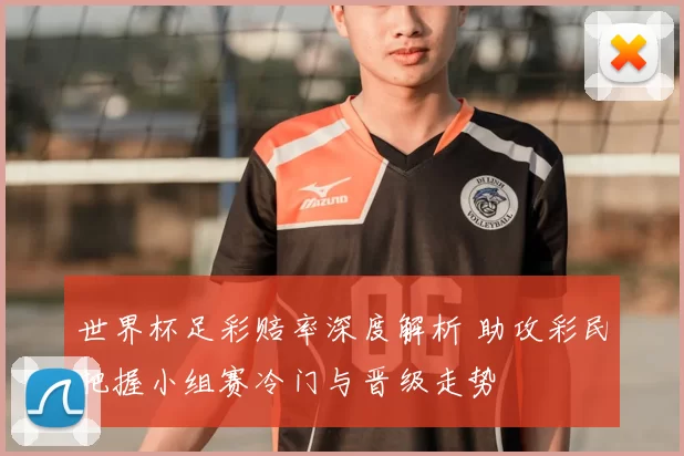 世界杯足彩赔率深度解析 助攻彩民把握小组赛冷门与晋级走势