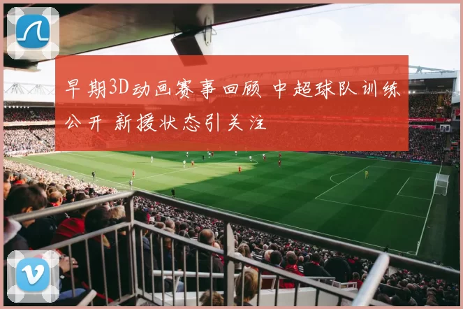 早期3D动画赛事回顾 中超球队训练公开 新援状态引关注