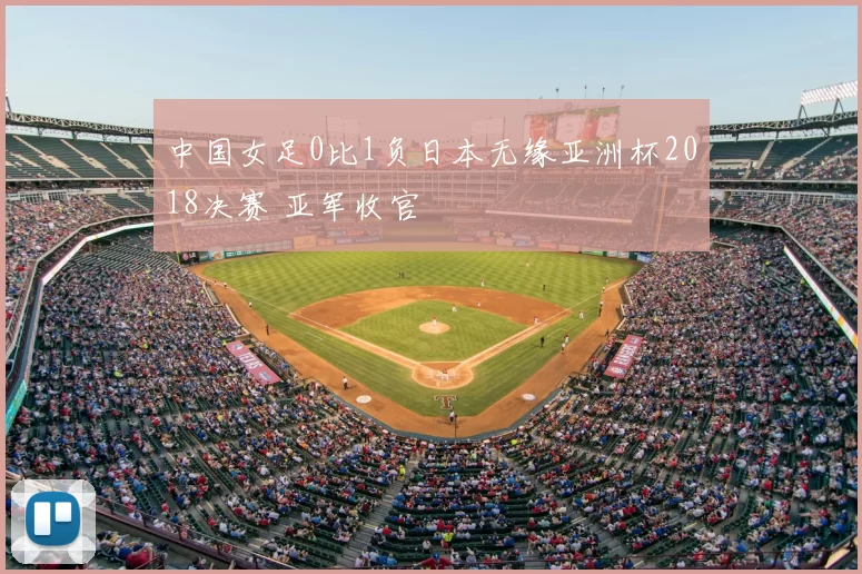 中国女足0比1负日本无缘亚洲杯2018决赛 亚军收官