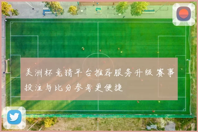 美洲杯竞猜平台推荐服务升级 赛事投注与比分参考更便捷