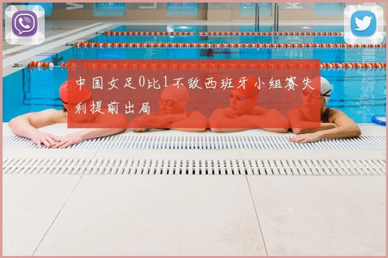 中国女足0比1不敌西班牙小组赛失利提前出局