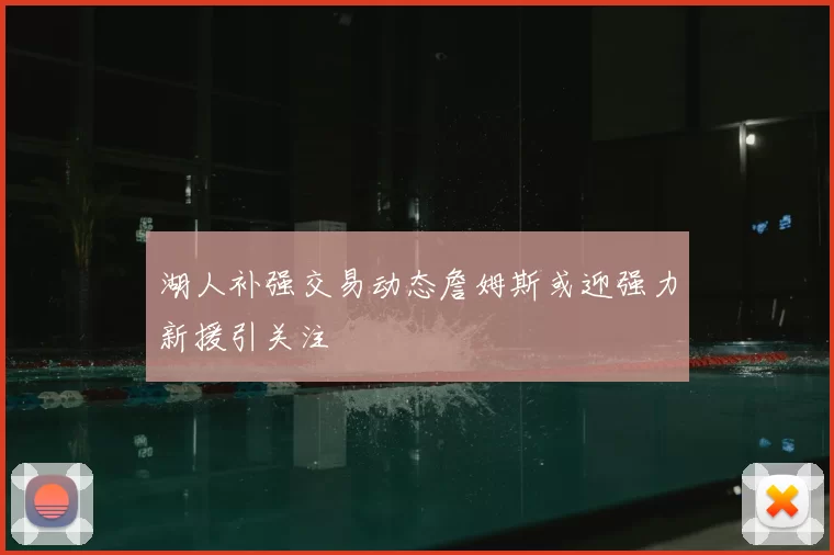 湖人补强交易动态詹姆斯或迎强力新援引关注