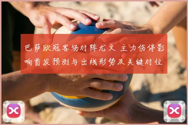 巴萨欧冠客场对阵尤文 主力伤停影响首发预测与出线形势及关键对位