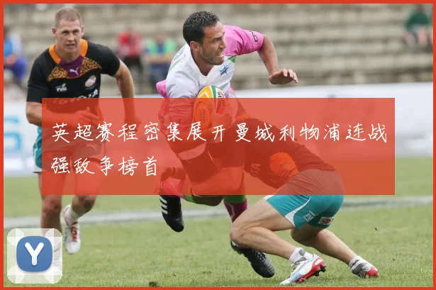 英超赛程密集展开曼城利物浦连战强敌争榜首