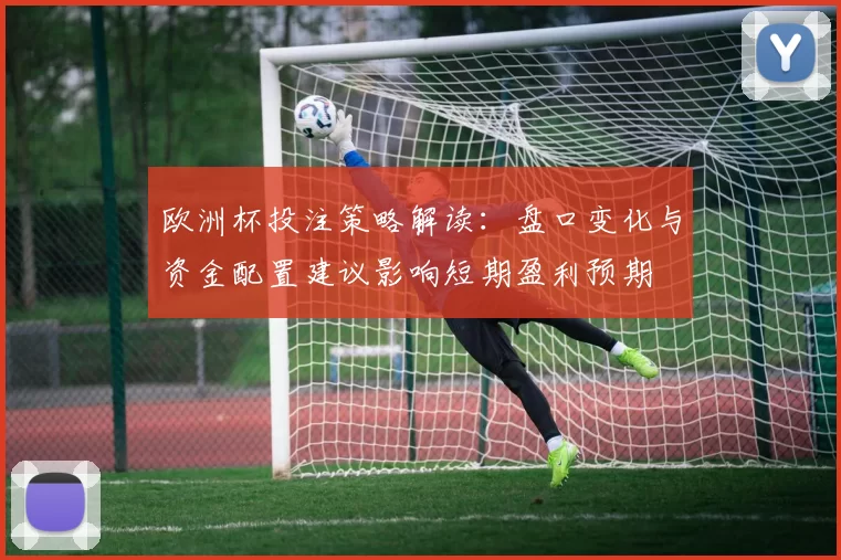欧洲杯投注策略解读：盘口变化与资金配置建议影响短期盈利预期