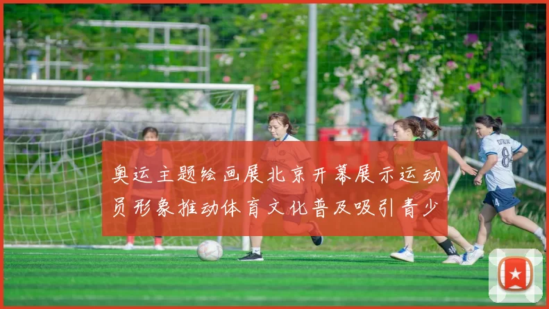 奥运主题绘画展北京开幕展示运动员形象推动体育文化普及吸引青少年参与