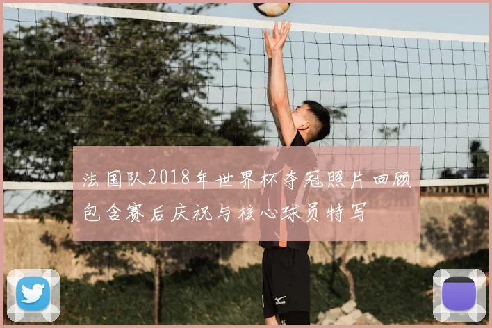 法国队2018年世界杯夺冠照片回顾包含赛后庆祝与核心球员特写