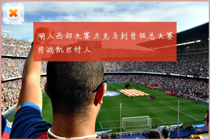 湖人西部决赛力克马刺晋级总决赛将战凯尔特人