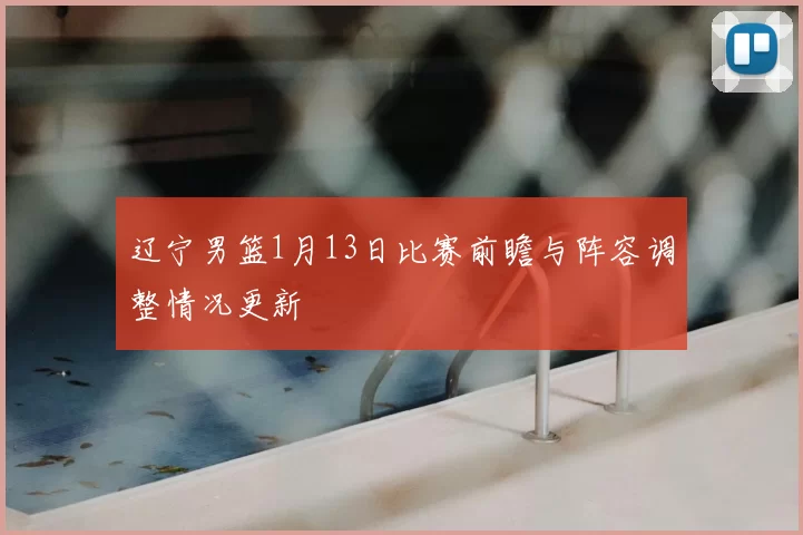 辽宁男篮1月13日比赛前瞻与阵容调整情况更新