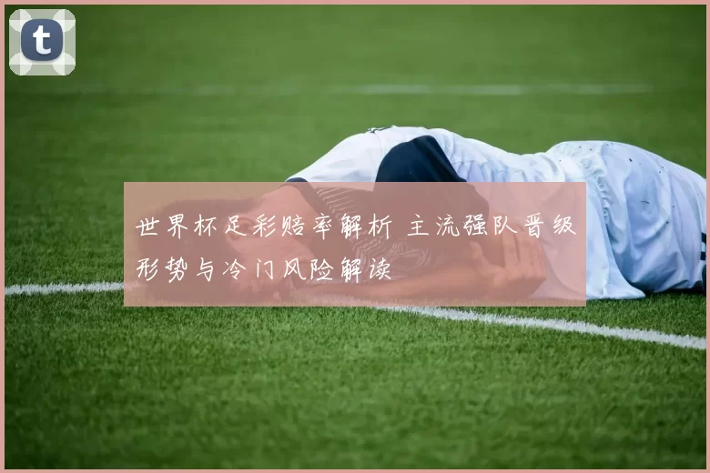 世界杯足彩赔率解析 主流强队晋级形势与冷门风险解读