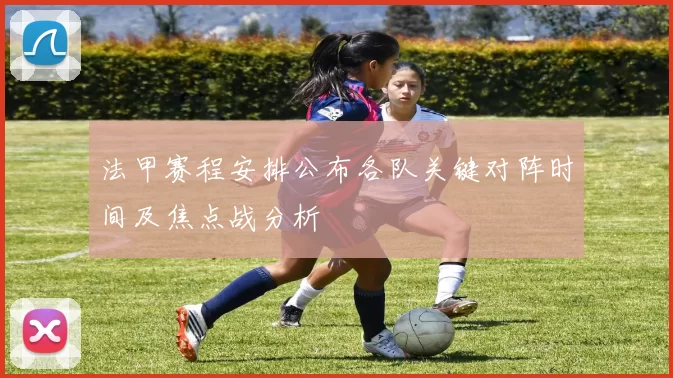 法甲赛程安排公布各队关键对阵时间及焦点战分析