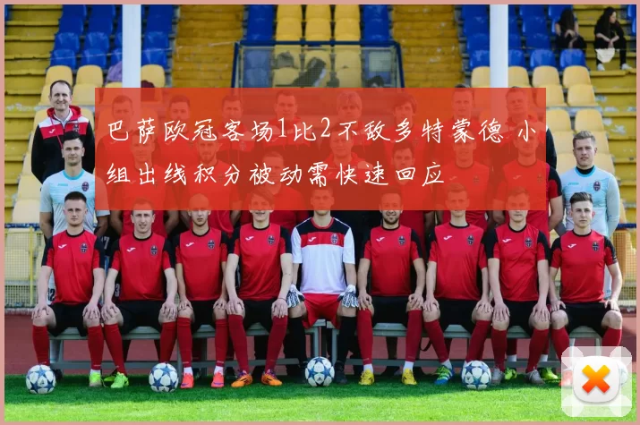 巴萨欧冠客场1比2不敌多特蒙德 小组出线积分被动需快速回应