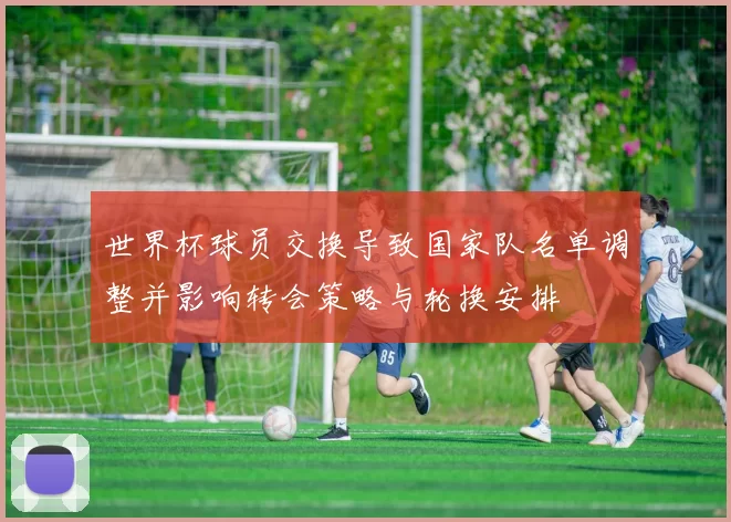 世界杯球员交换导致国家队名单调整并影响转会策略与轮换安排