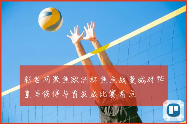 彩客网聚焦欧洲杯焦点战曼城对阵皇马伤停与首发成比赛看点