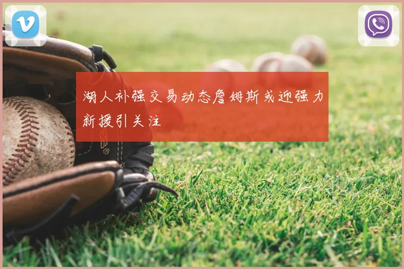 湖人补强交易动态詹姆斯或迎强力新援引关注