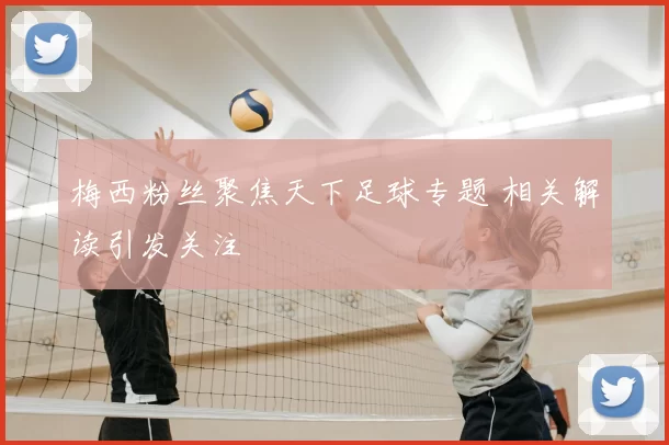 梅西粉丝聚焦天下足球专题 相关解读引发关注