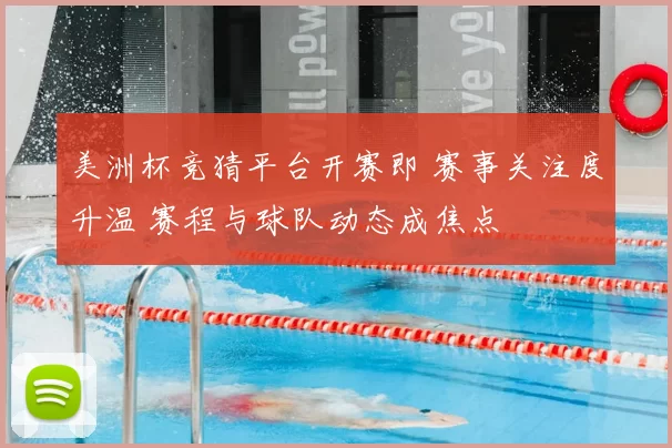 美洲杯竞猜平台开赛即 赛事关注度升温 赛程与球队动态成焦点