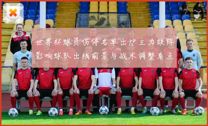 世界杯球员伤停名单出炉主力缺阵影响球队出线前景与战术调整看点