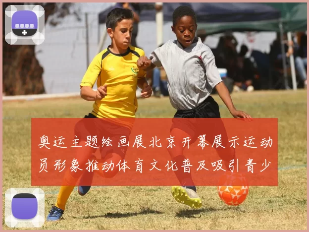 奥运主题绘画展北京开幕展示运动员形象推动体育文化普及吸引青少年参与