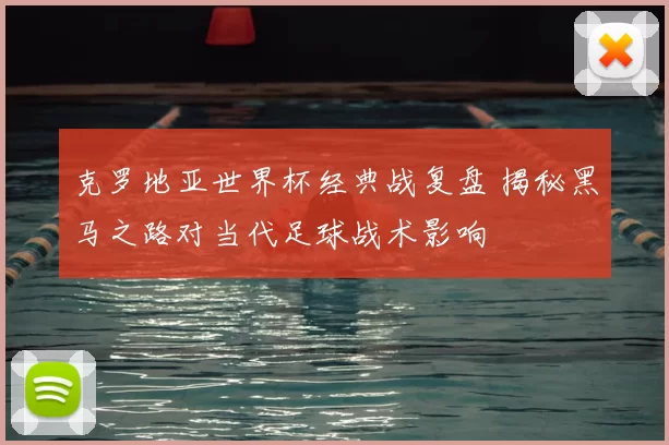 克罗地亚世界杯经典战复盘 揭秘黑马之路对当代足球战术影响