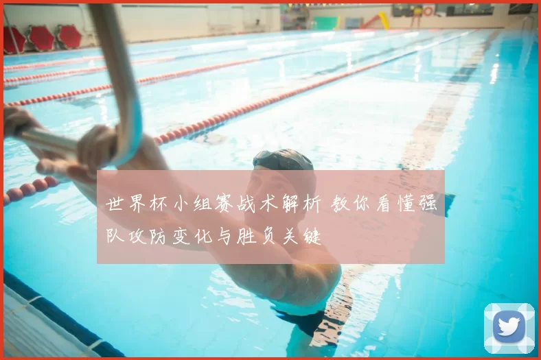 世界杯小组赛战术解析 教你看懂强队攻防变化与胜负关键