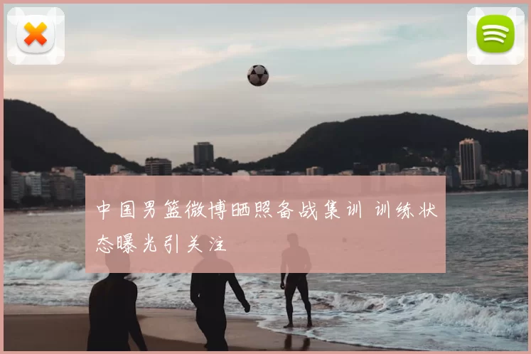 中国男篮微博晒照备战集训 训练状态曝光引关注