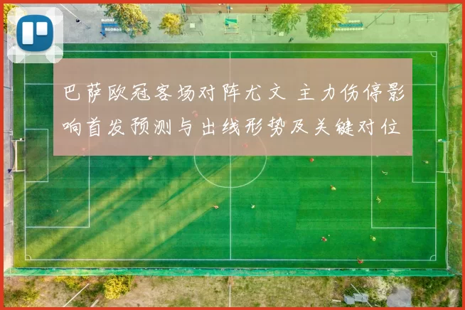 巴萨欧冠客场对阵尤文 主力伤停影响首发预测与出线形势及关键对位