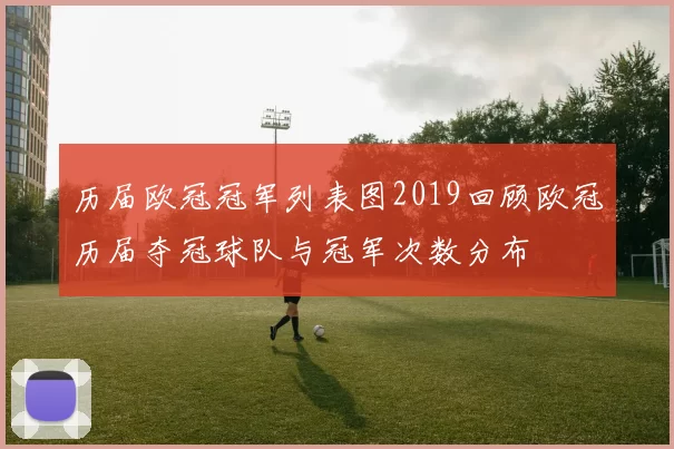 历届欧冠冠军列表图2019回顾欧冠历届夺冠球队与冠军次数分布