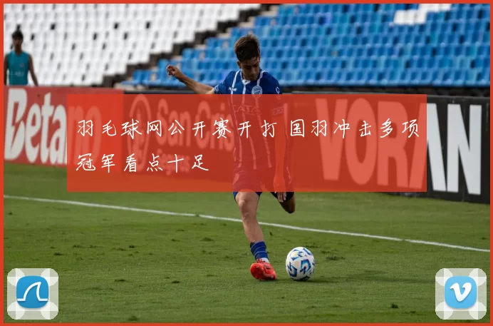 羽毛球网公开赛开打 国羽冲击多项冠军看点十足