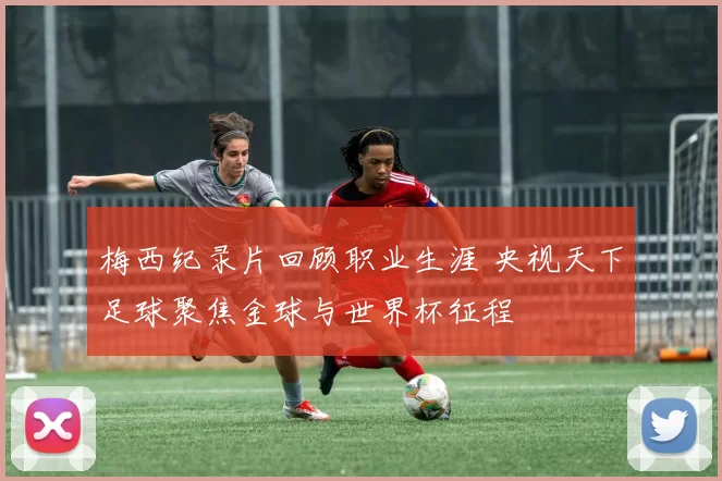 梅西纪录片回顾职业生涯 央视天下足球聚焦金球与世界杯征程