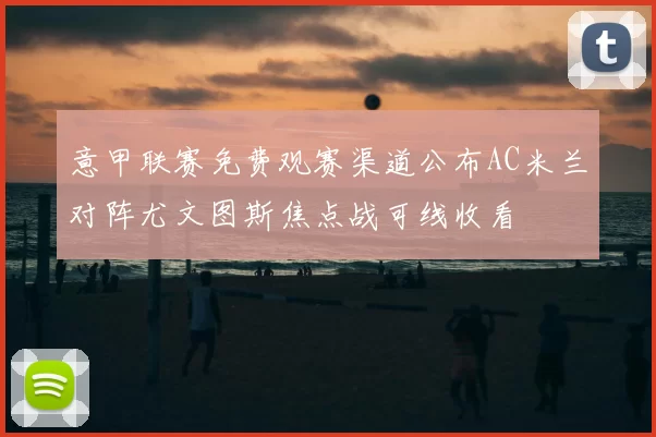 意甲联赛免费观赛渠道公布AC米兰对阵尤文图斯焦点战可线收看