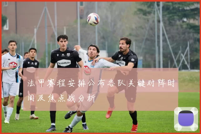 法甲赛程安排公布各队关键对阵时间及焦点战分析